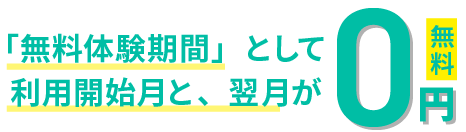 「無料体験期間」として利用開始月と、翌月が0円 無料！